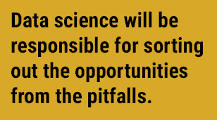 Data science will be responsible for sorting out the opportunities from the pitfalls. 