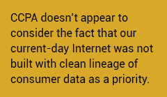 CCPA doesn’t appear to consider the fact that our current-day Internet was not built with clean lineage of consumer data as a priority.
